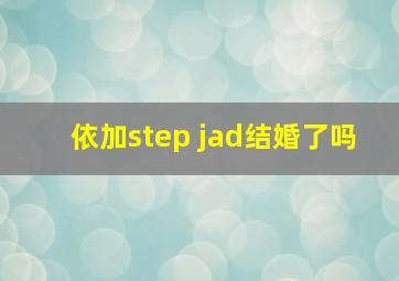 依加step jad结婚了吗